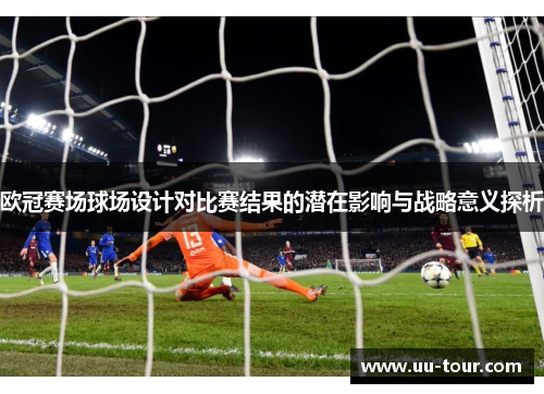 欧冠赛场球场设计对比赛结果的潜在影响与战略意义探析