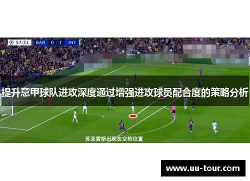 提升意甲球队进攻深度通过增强进攻球员配合度的策略分析