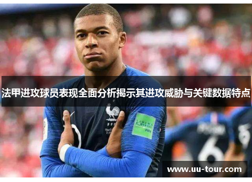法甲进攻球员表现全面分析揭示其进攻威胁与关键数据特点